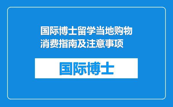 国际博士留学当地购物消费指南及注意事项
