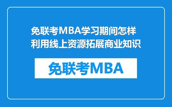 免联考MBA学习期间怎样利用线上资源拓展商业知识