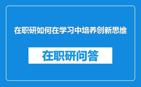 在职研如何在学习中培养创新思维