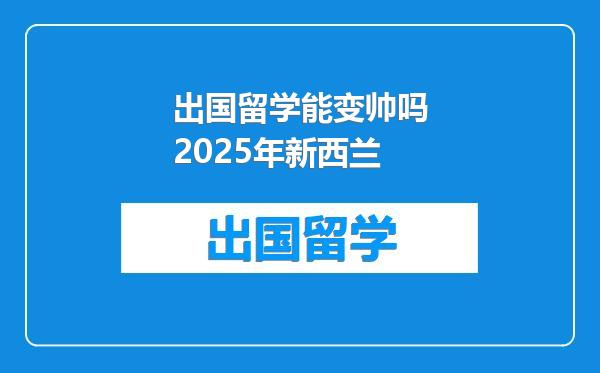 出国留学能变帅吗2025年新西兰