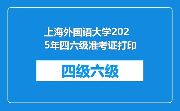 上海外国语大学2025年四六级准考证打印