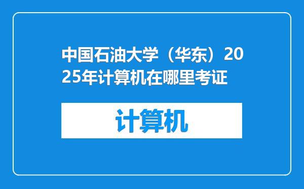 中国石油大学（华东）2025年计算机在哪里考证