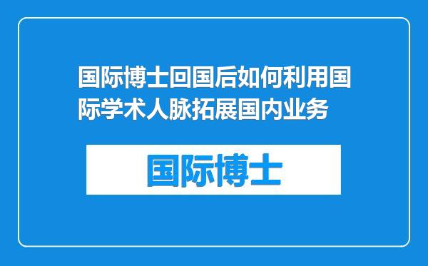 国际博士回国后如何利用国际学术人脉拓展国内业务