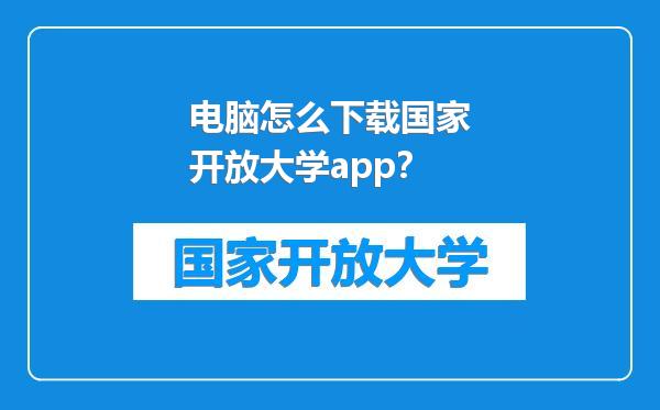 电脑怎么下载国家开放大学app？