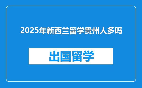 2025年新西兰留学贵州人多吗