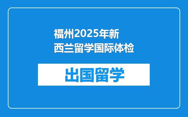 福州2025年新西兰留学国际体检