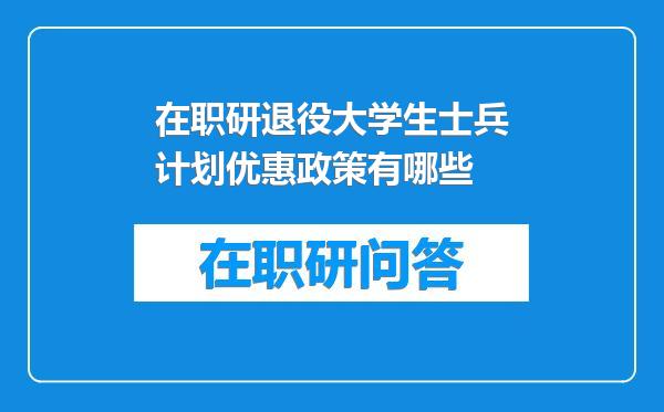在职研退役大学生士兵计划优惠政策有哪些