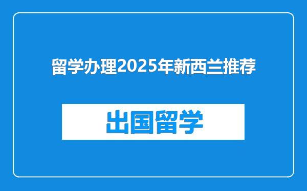 留学办理2025年新西兰推荐