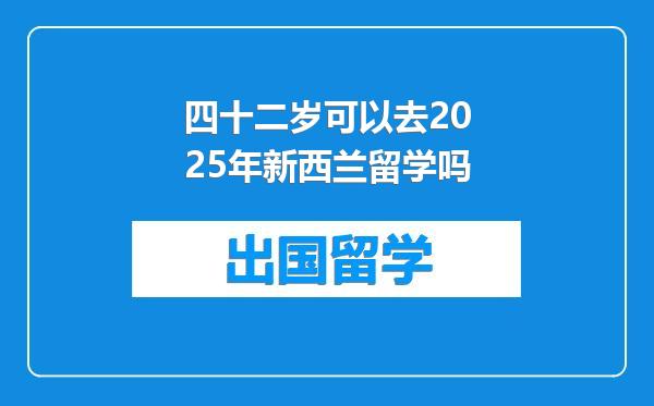 四十二岁可以去2025年新西兰留学吗