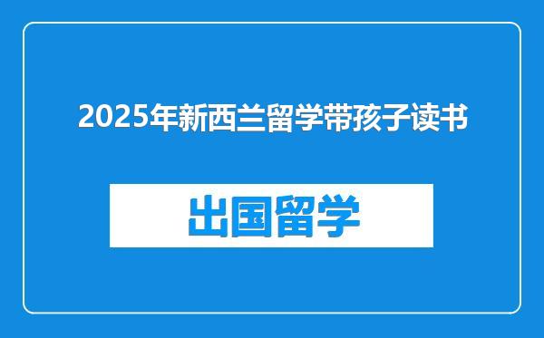 2025年新西兰留学带孩子读书