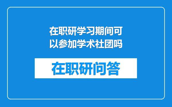 在职研学习期间可以参加学术社团吗