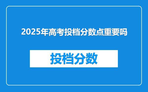 2025年高考投档分数点重要吗