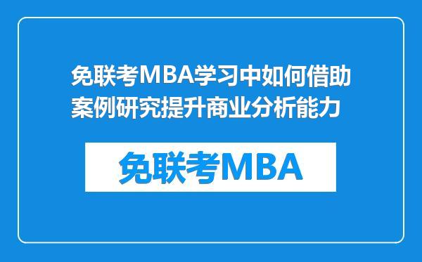 免联考MBA学习中如何借助案例研究提升商业分析能力