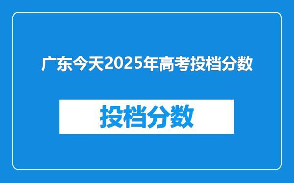 广东今天2025年高考投档分数