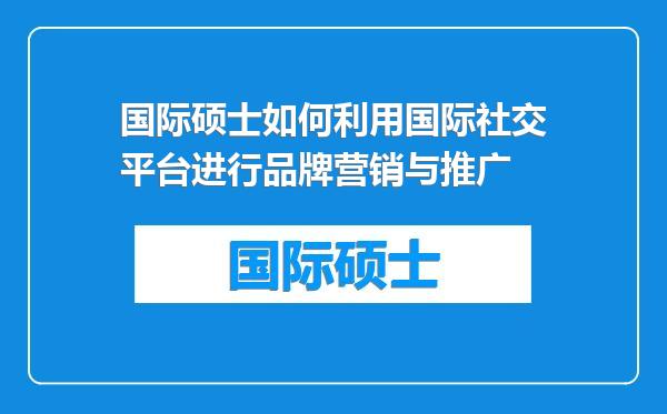 国际硕士如何利用国际社交平台进行品牌营销与推广