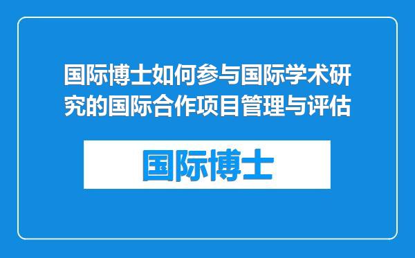 国际博士如何参与国际学术研究的国际合作项目管理与评估