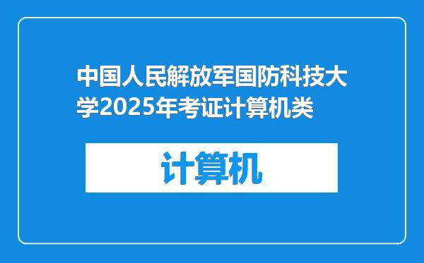 中国人民解放军国防科技大学2025年考证计算机类