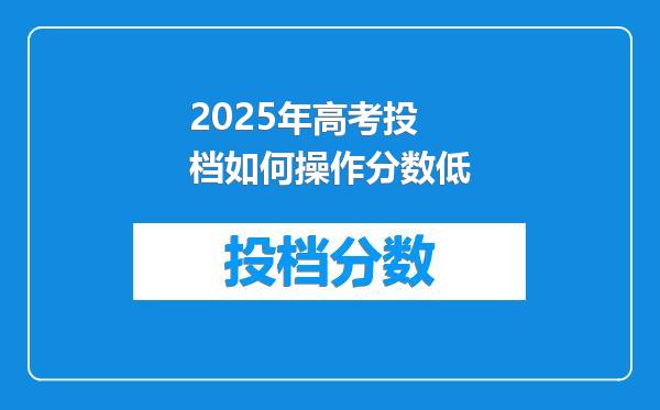 2025年高考投档如何操作分数低