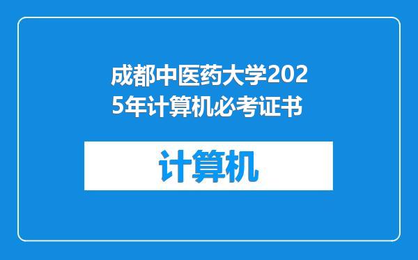 成都中医药大学2025年计算机必考证书
