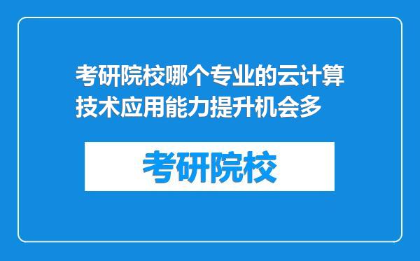 考研院校哪个专业的云计算技术应用能力提升机会多