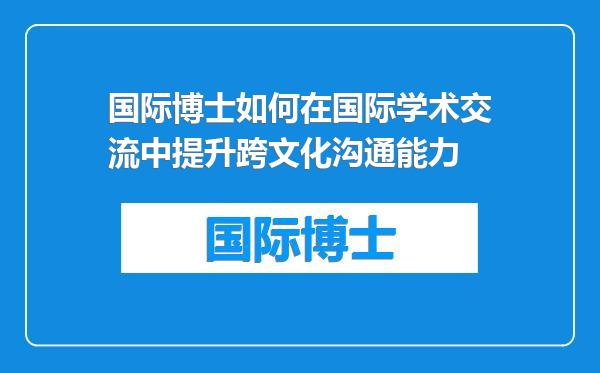 国际博士如何在国际学术交流中提升跨文化沟通能力