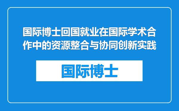 国际博士回国就业在国际学术合作中的资源整合与协同创新实践