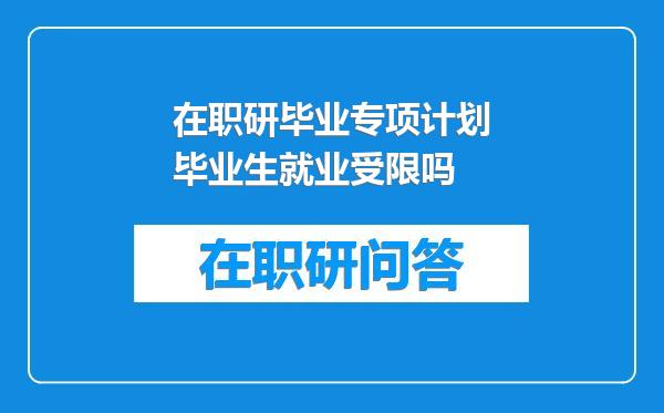 在职研毕业专项计划毕业生就业受限吗