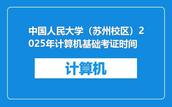 中国人民大学（苏州校区）2025年计算机基础考证时间