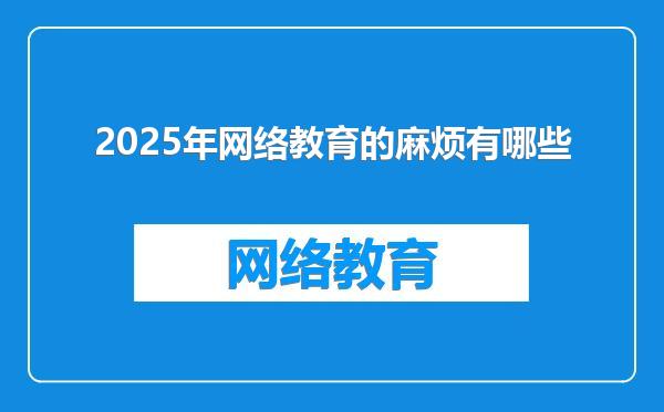 2025年网络教育的麻烦有哪些