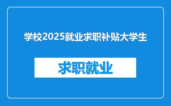学校2025就业求职补贴大学生