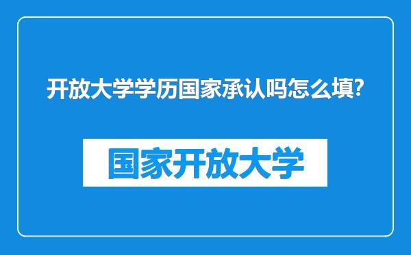 开放大学学历国家承认吗怎么填？