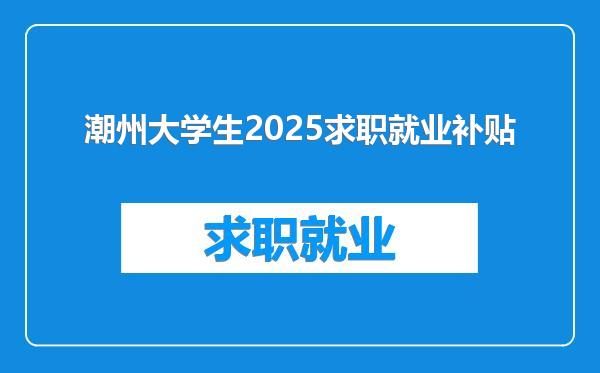 潮州大学生2025求职就业补贴