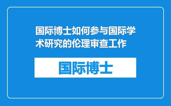 国际博士如何参与国际学术研究的伦理审查工作