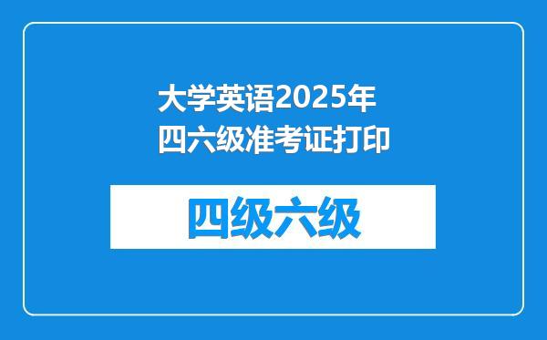 大学英语2025年四六级准考证打印