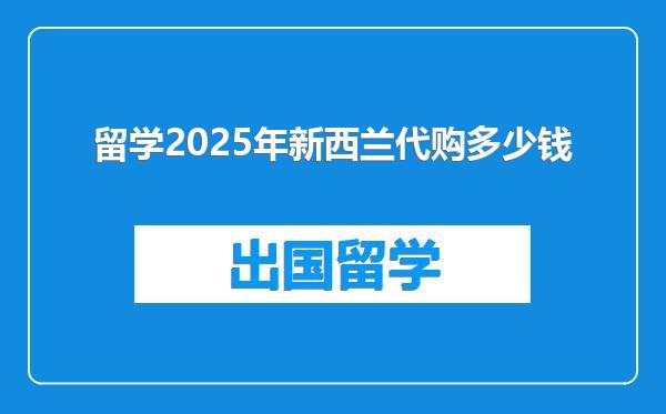 留学2025年新西兰代购多少钱