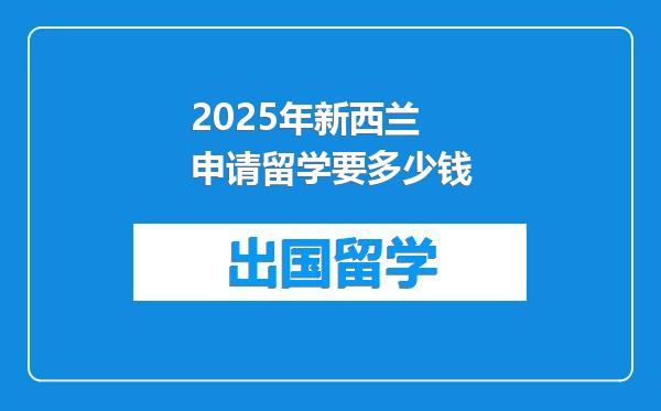 2025年新西兰申请留学要多少钱