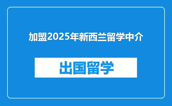 加盟2025年新西兰留学中介