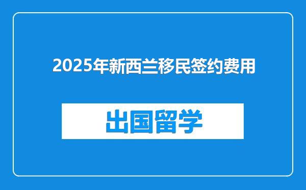 2025年新西兰移民签约费用