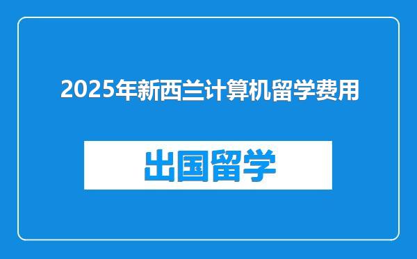 2025年新西兰计算机留学费用