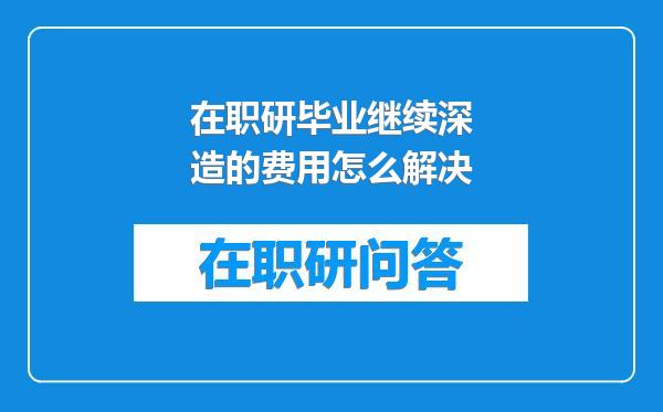 在职研毕业继续深造的费用怎么解决