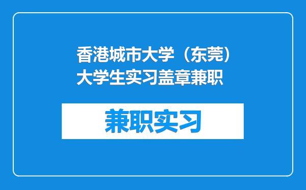 香港城市大学（东莞）大学生实习盖章兼职