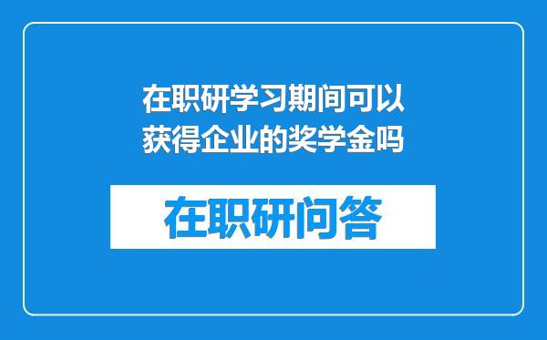 在职研学习期间可以获得企业的奖学金吗