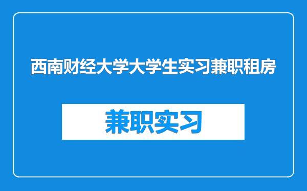 西南财经大学大学生实习兼职租房