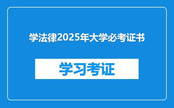 学法律2025年大学必考证书
