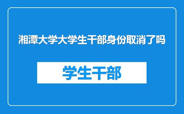 湘潭大学大学生干部身份取消了吗