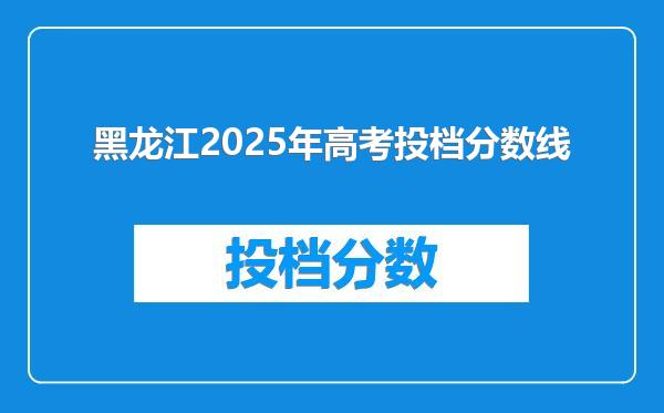 黑龙江2025年高考投档分数线
