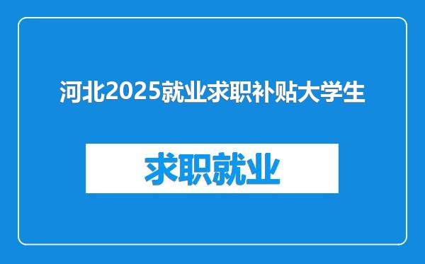 河北2025就业求职补贴大学生