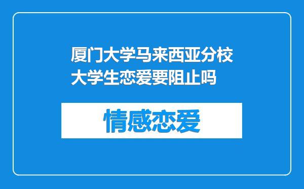 厦门大学马来西亚分校大学生恋爱要阻止吗