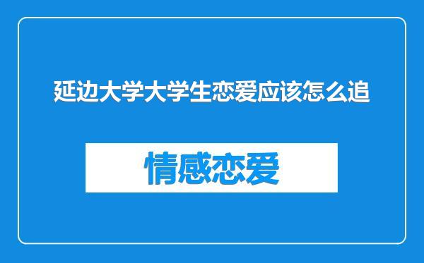 延边大学大学生恋爱应该怎么追