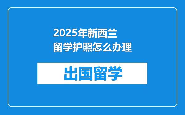 2025年新西兰留学护照怎么办理